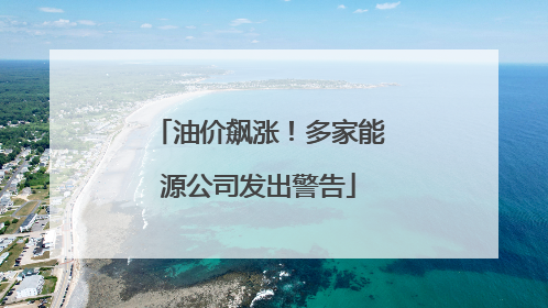 油价飙涨！多家能源公司发出警告